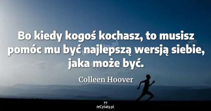 Cytat Colleen Hoover: Bo kiedy kogoś kochasz, to musisz pomóc mu być najlepszą wersją siebie...