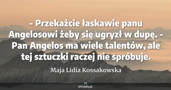 Cytat Maja Lidia Kossakowska: - Przekażcie łaskawie panu Angelosowi żeby się ugryzł w dupę.<br>
- Pa...