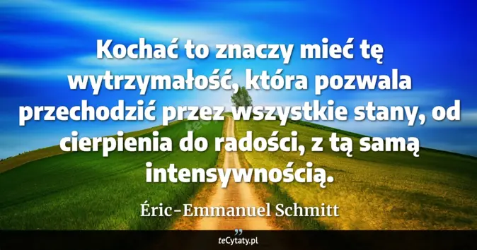 Cytat Éric-Emmanuel Schmitt: Kochać to znaczy mieć tę wytrzymałość, która pozwala przechodzić przez...
