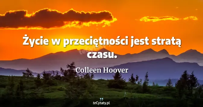 Cytat Colleen Hoover: Życie w przeciętności jest stratą czasu....