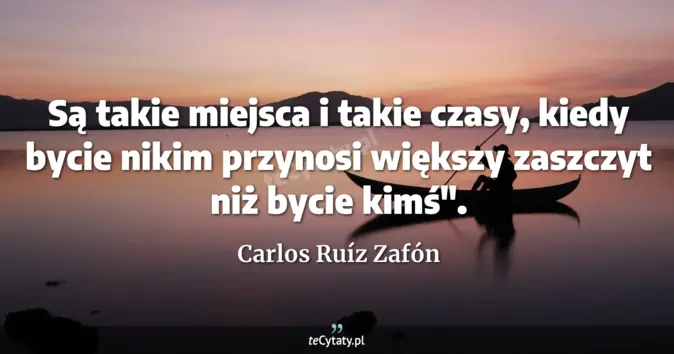 Cytat Carlos Ruíz Zafón: Są takie miejsca i takie czasy, kiedy bycie nikim przynosi większy zas...
