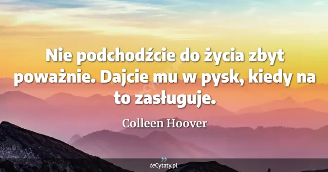 Cytat Colleen Hoover: Nie podchodźcie do życia zbyt poważnie. Dajcie mu w pysk, kiedy na to ...