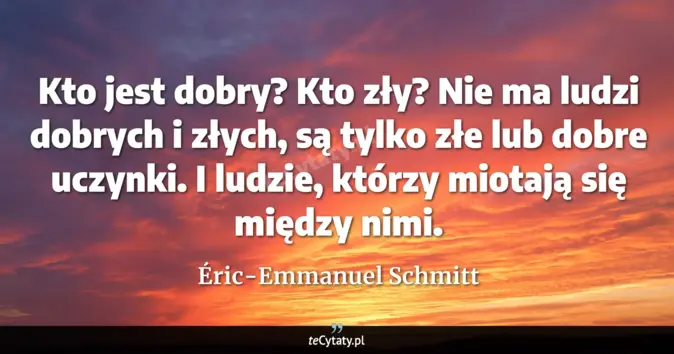 Cytat Éric-Emmanuel Schmitt: Kto jest dobry? Kto zły? Nie ma ludzi dobrych i złych, są tylko złe lu...