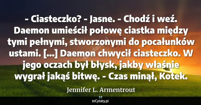 Cytat Jennifer L. Armentrout: - Ciasteczko?<br>
- Jasne.<br>
- Chodź i weź. <br>
Daemon umieścił poł...