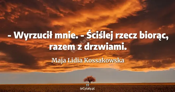 Cytat Maja Lidia Kossakowska: - Wyrzucił mnie.<br>
- Ściślej rzecz biorąc, razem z drzwiami....
