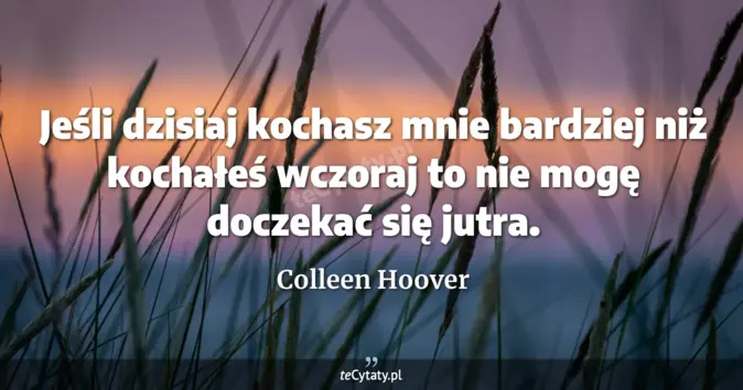 Cytat Colleen Hoover: Jeśli dzisiaj kochasz mnie bardziej niż kochałeś wczoraj to nie mogę d...