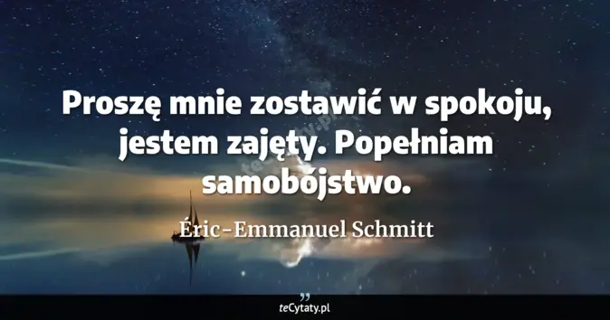 Cytat Éric-Emmanuel Schmitt: Proszę mnie zostawić w spokoju, jestem zajęty. Popełniam samobójstwo....