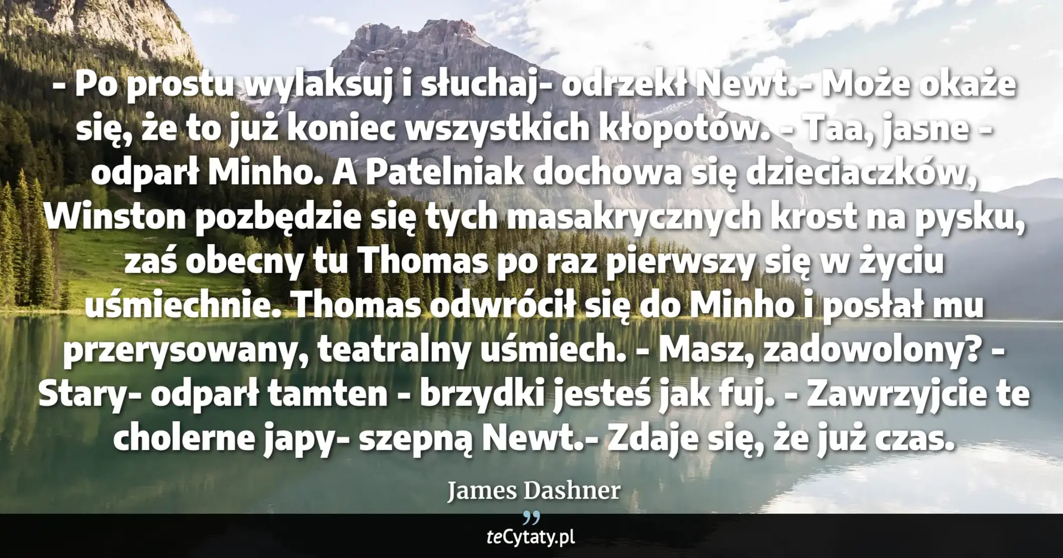 Cytat James Dashner: "- Po prostu wylaksuj i słuchaj- odrzekł Newt.- Może okaże się, że to już koniec wszystkich kłopotów...."