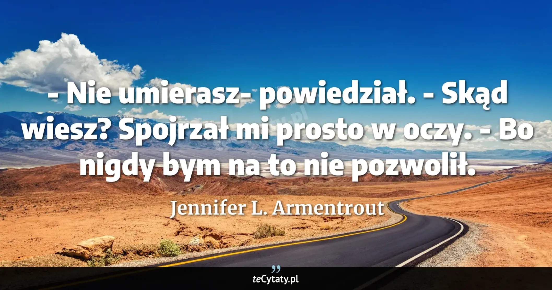 Cytat Jennifer L. Armentrout: "- Nie umierasz- powiedział.<br>
- Skąd wiesz?<br>
Spojrzał mi prosto w oczy.<br>
- Bo nigdy bym na t..."