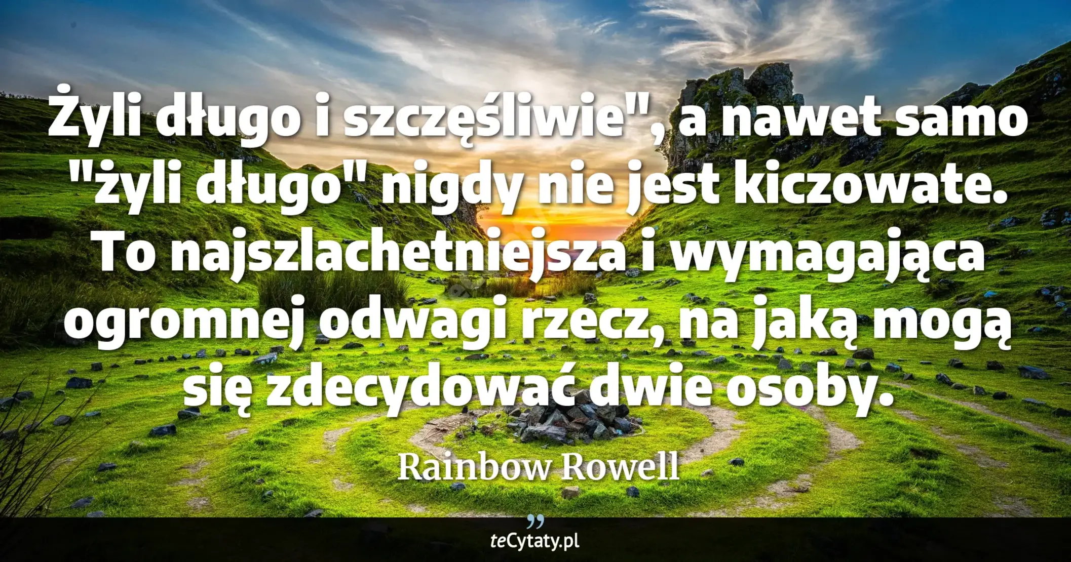 Cytat Rainbow Rowell: "Żyli długo i szczęśliwie", a nawet samo "żyli długo" nigdy nie jest kiczowate. To najszlachetniejsza..."