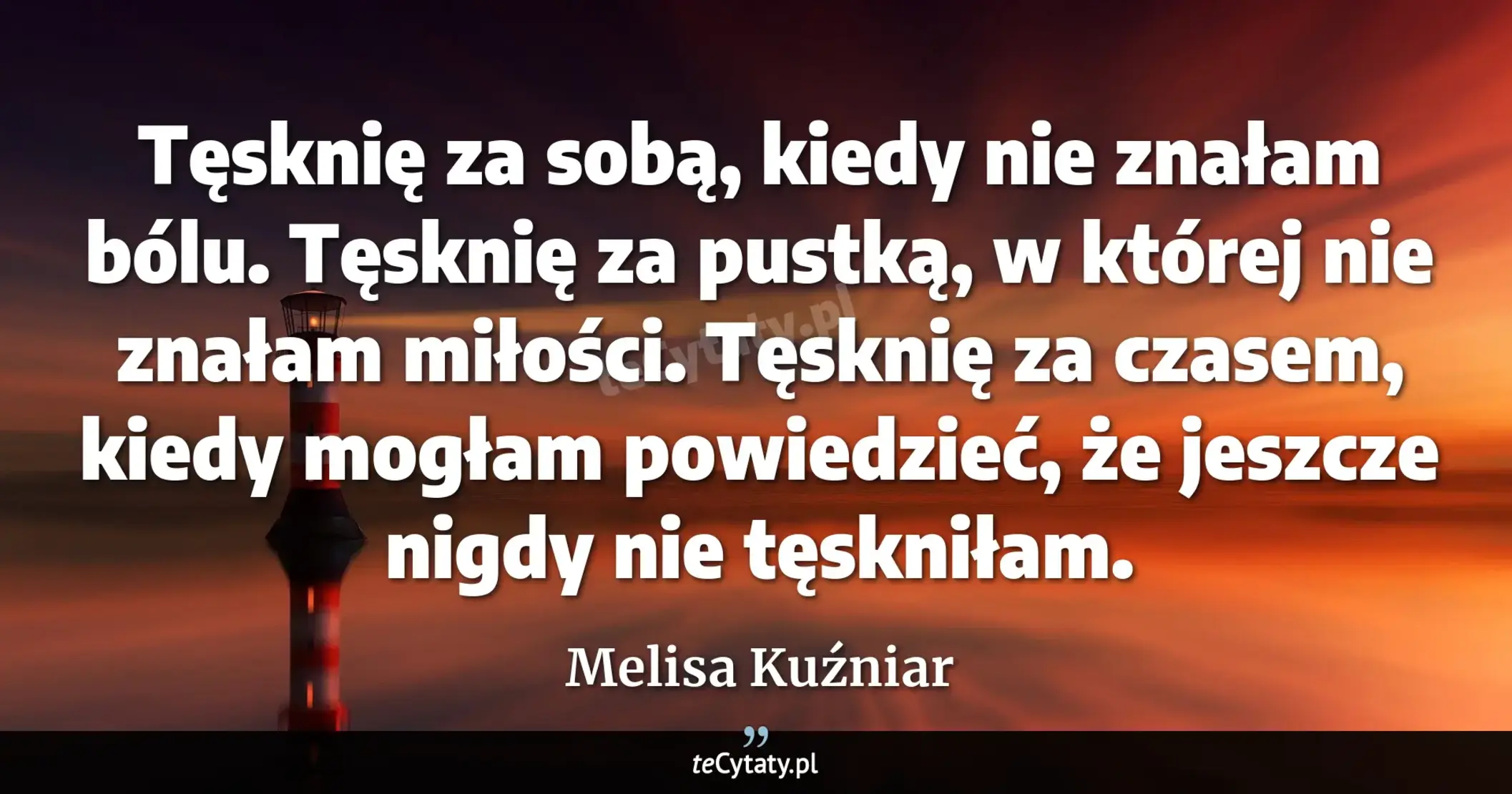 Cytat Melisa Kuźniar: "Tęsknię za sobą, kiedy nie znałam bólu. Tęsknię za pustką, w której nie znałam miłości. Tęsknię za c..."