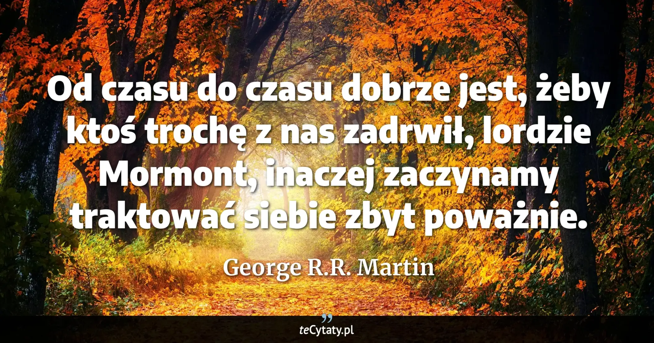 Cytat George R.R. Martin: "Od czasu do czasu dobrze jest, żeby ktoś trochę z nas zadrwił, lordzie Mormont, inaczej zaczynamy tr..."