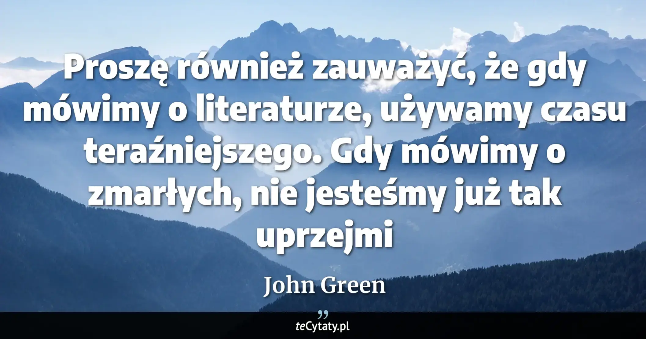 Cytat John Green: "Proszę również zauważyć, że gdy mówimy o literaturze, używamy czasu teraźniejszego. Gdy mówimy o zma..."