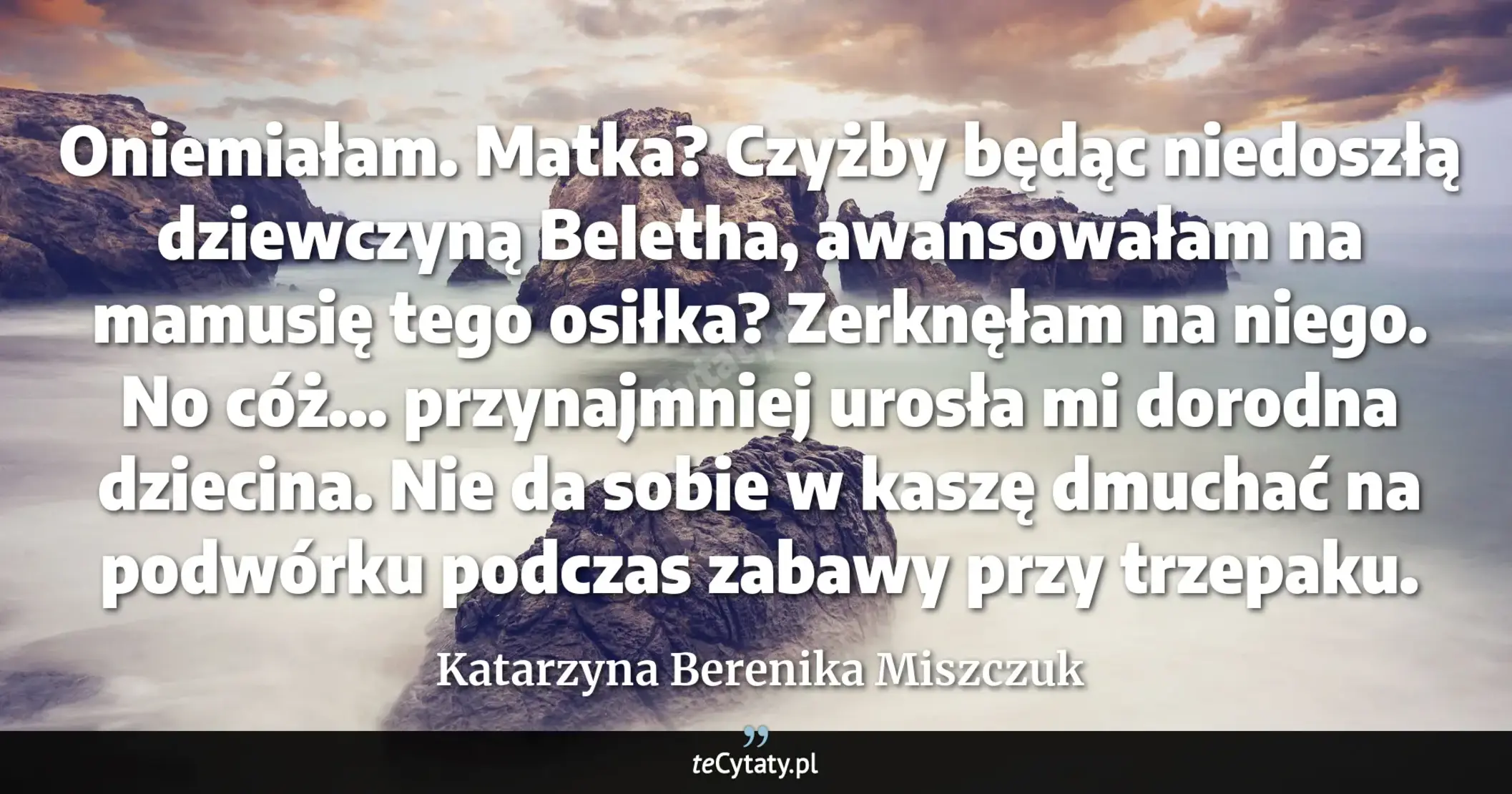Cytat Katarzyna Berenika Miszczuk: "Oniemiałam. Matka? Czyżby będąc niedoszłą dziewczyną Beletha, awansowałam na mamusię tego osiłka? Ze..."