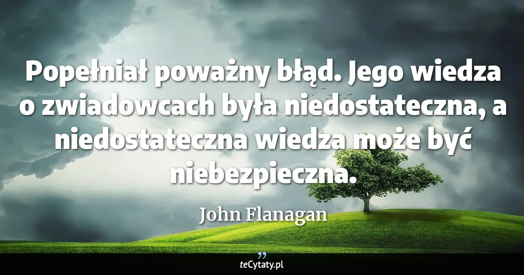 Cytat John Flanagan: "Popełniał poważny błąd. Jego wiedza o zwiadowcach była niedostateczna, a niedostateczna wiedza może ..."