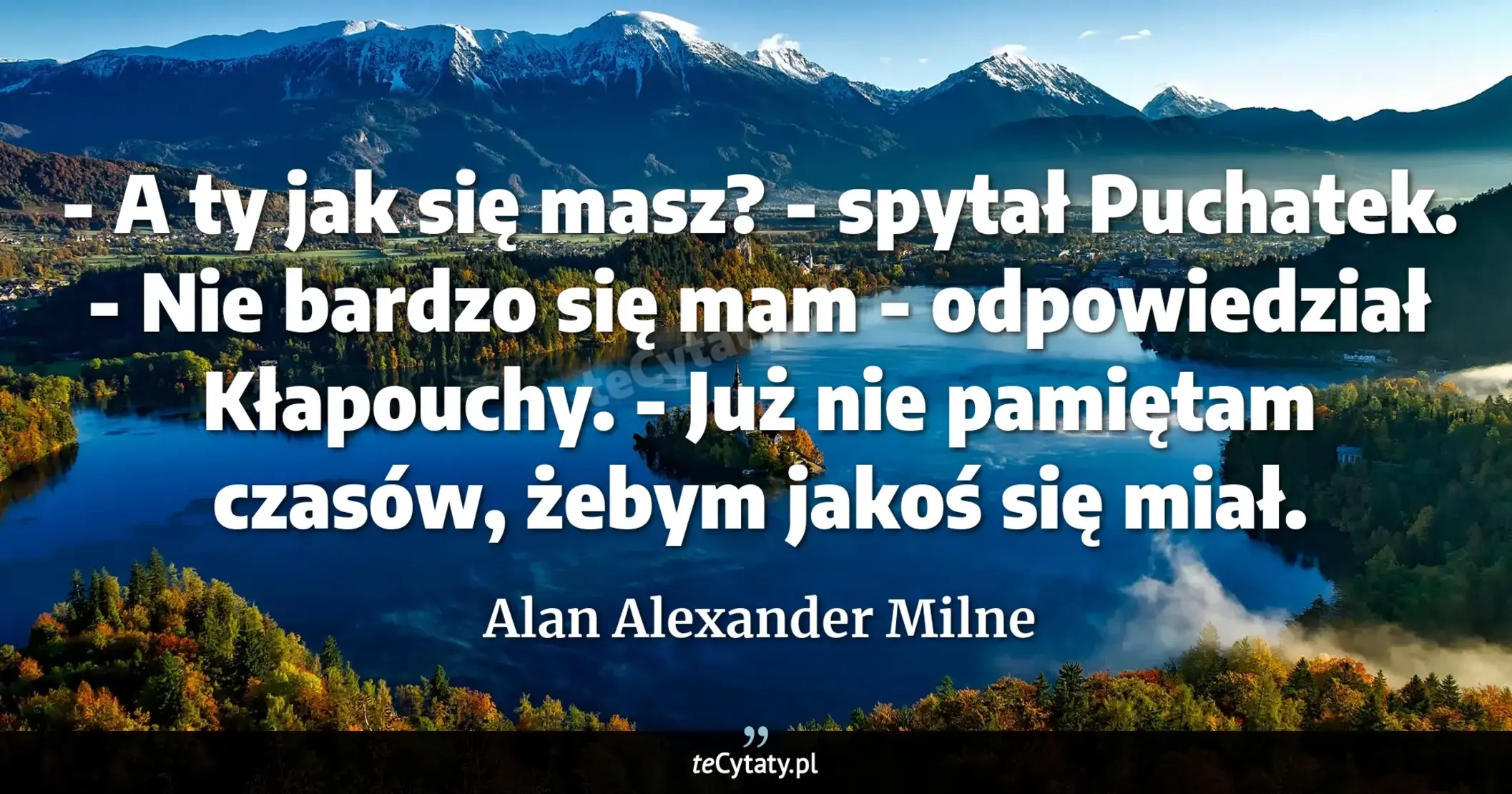 Cytat Alan Alexander Milne: "- A ty jak się masz? - spytał Puchatek.<br>
<br>
- Nie bardzo się mam - odpowiedział Kłapouchy. - Ju..."