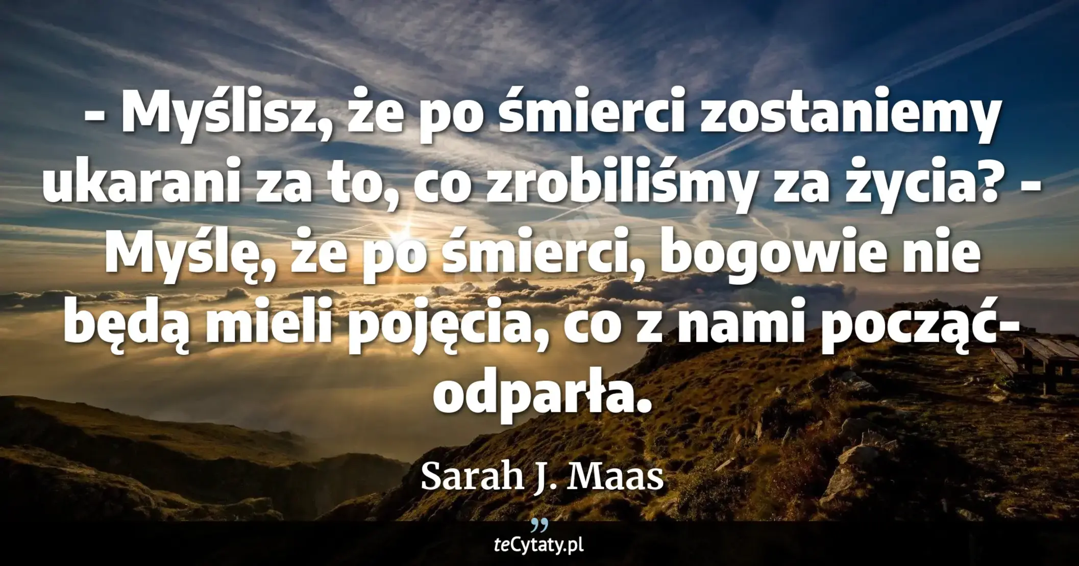 Cytat Sarah J. Maas: "- Myślisz, że po śmierci zostaniemy ukarani za to, co zrobiliśmy za życia?<br>
- Myślę, że po śmierc..."