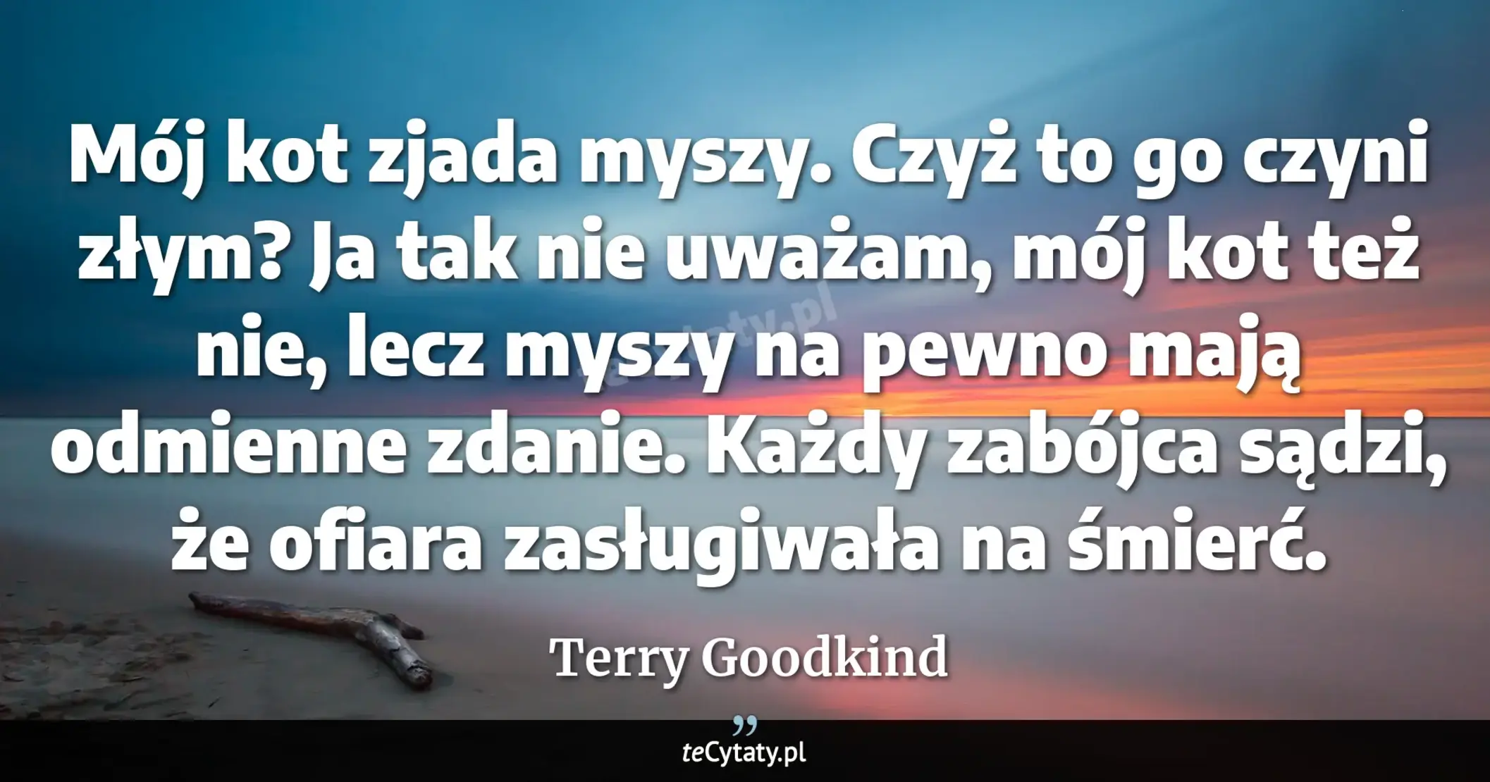 Cytat Terry Goodkind: "Mój kot zjada myszy. Czyż to go czyni złym? Ja tak nie uważam, mój kot też nie, lecz myszy na pewno ..."