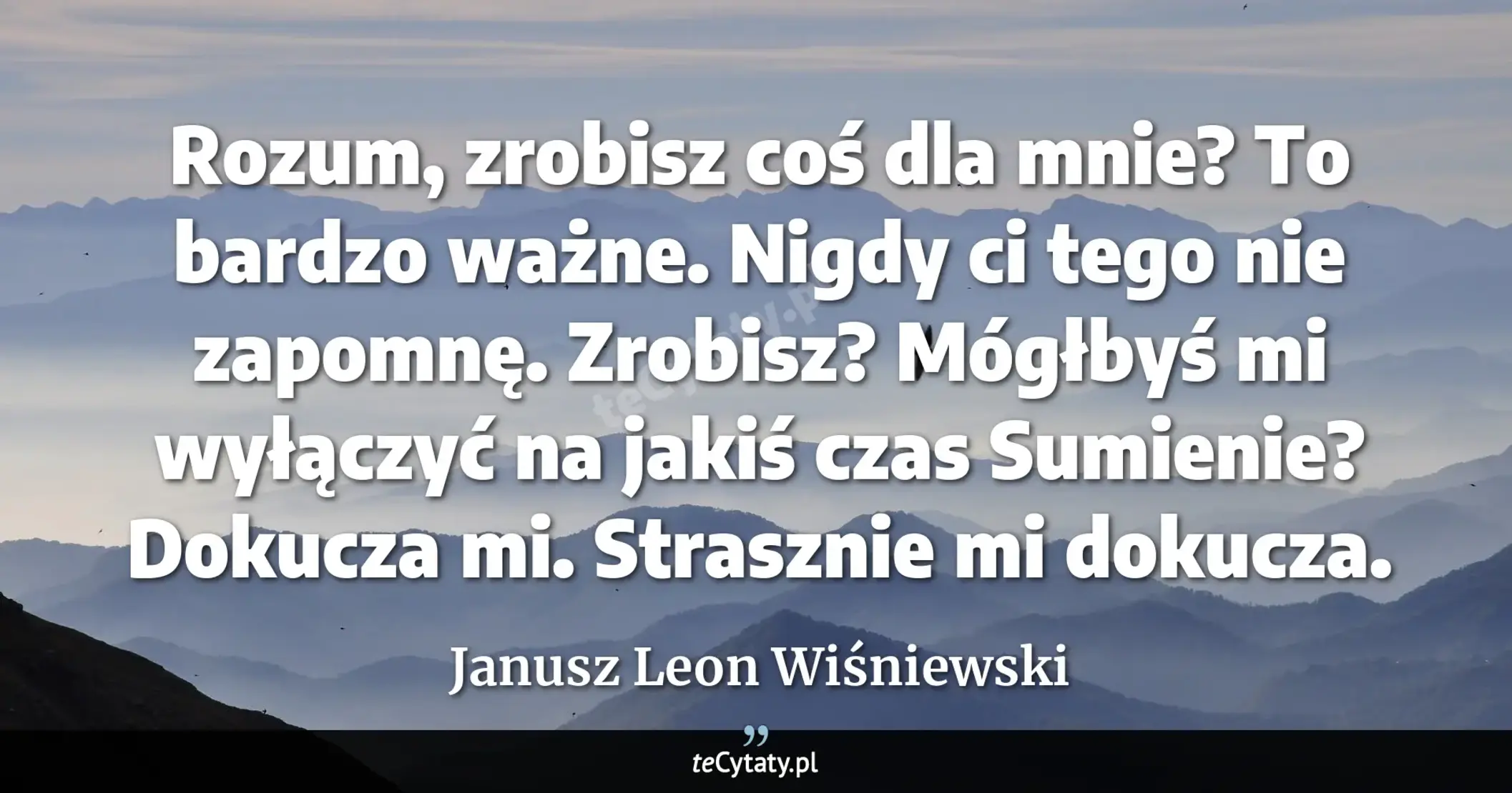 Cytat Janusz Leon Wiśniewski: "Rozum, zrobisz coś dla mnie? To bardzo ważne. Nigdy ci tego nie zapomnę. Zrobisz? Mógłbyś mi wyłączy..."