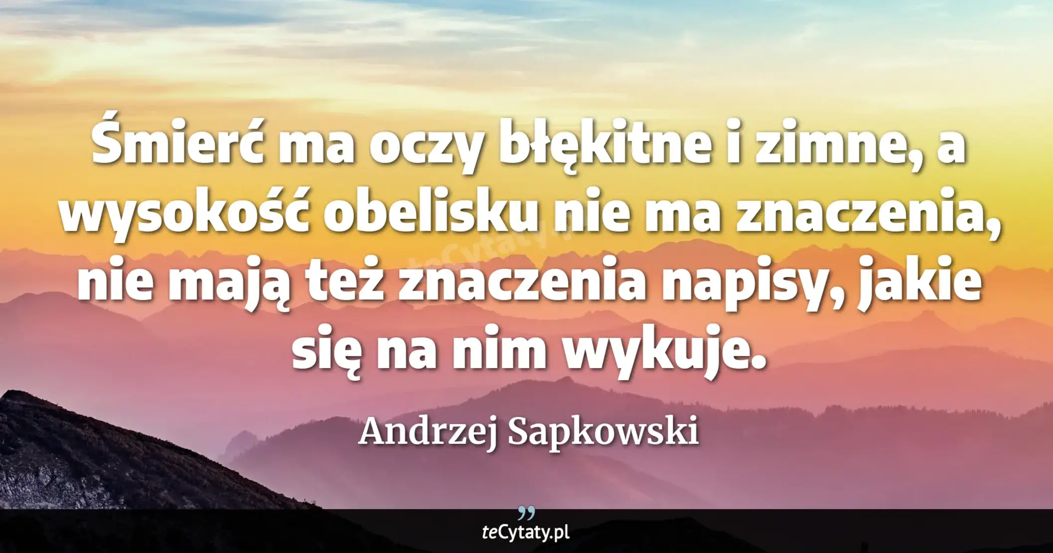 Cytat Andrzej Sapkowski: "Śmierć ma oczy błękitne i zimne, a wysokość obelisku nie ma znaczenia, nie mają też znaczenia napisy..."