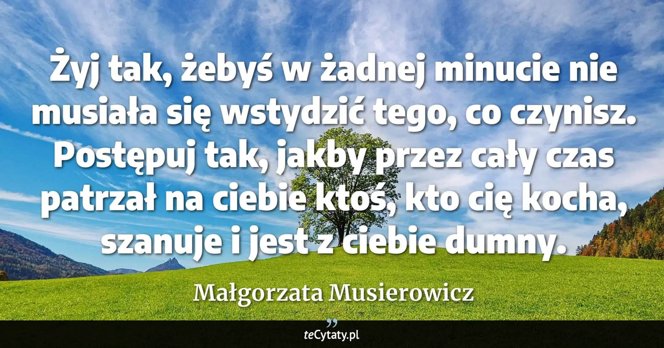 Cytat Małgorzata Musierowicz: "Żyj tak, żebyś w żadnej minucie nie musiała się wstydzić tego, co czynisz. Postępuj tak, jakby przez..."