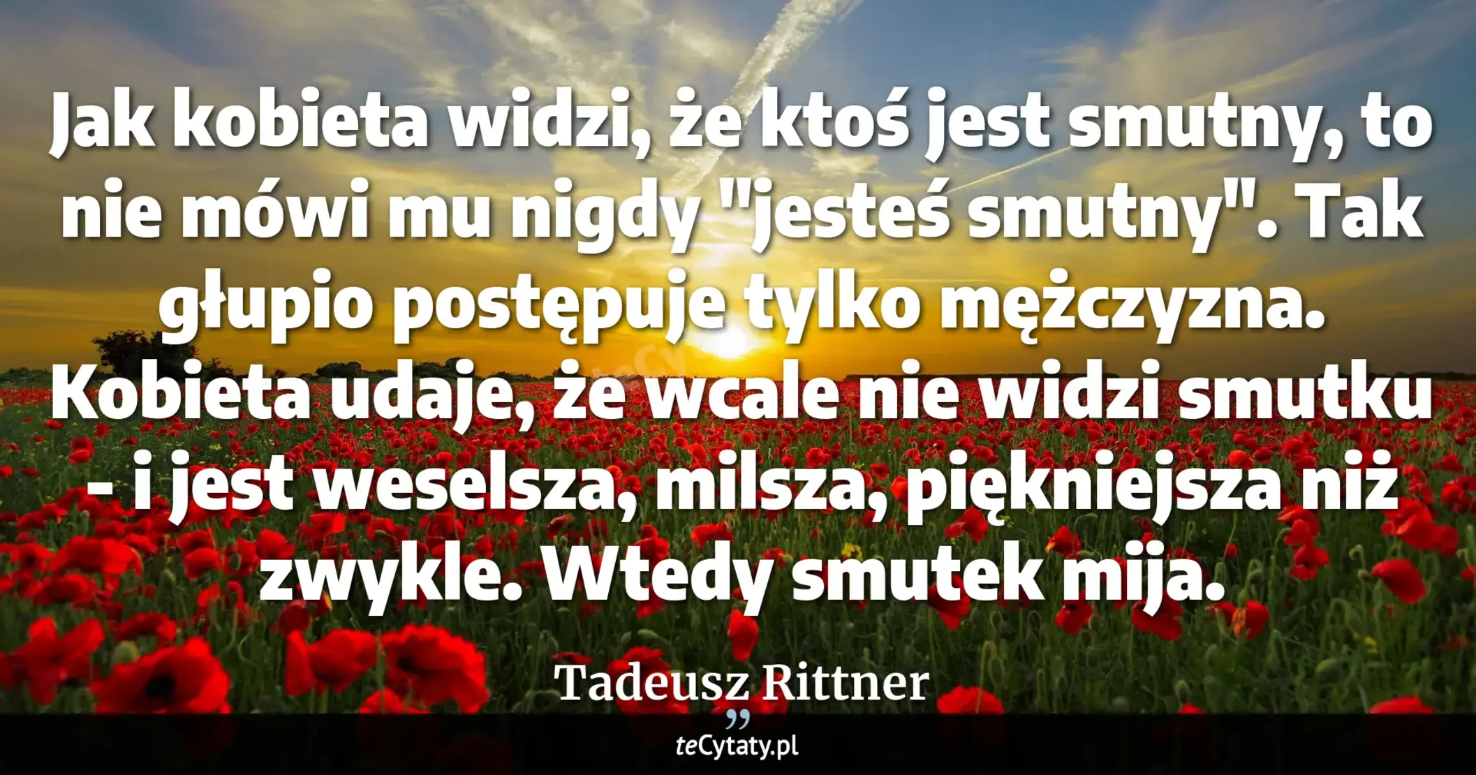 Cytat Tadeusz Rittner: "Jak kobieta widzi, że ktoś jest smutny, to nie mówi mu nigdy "jesteś smutny". Tak głupio postępuje t..."