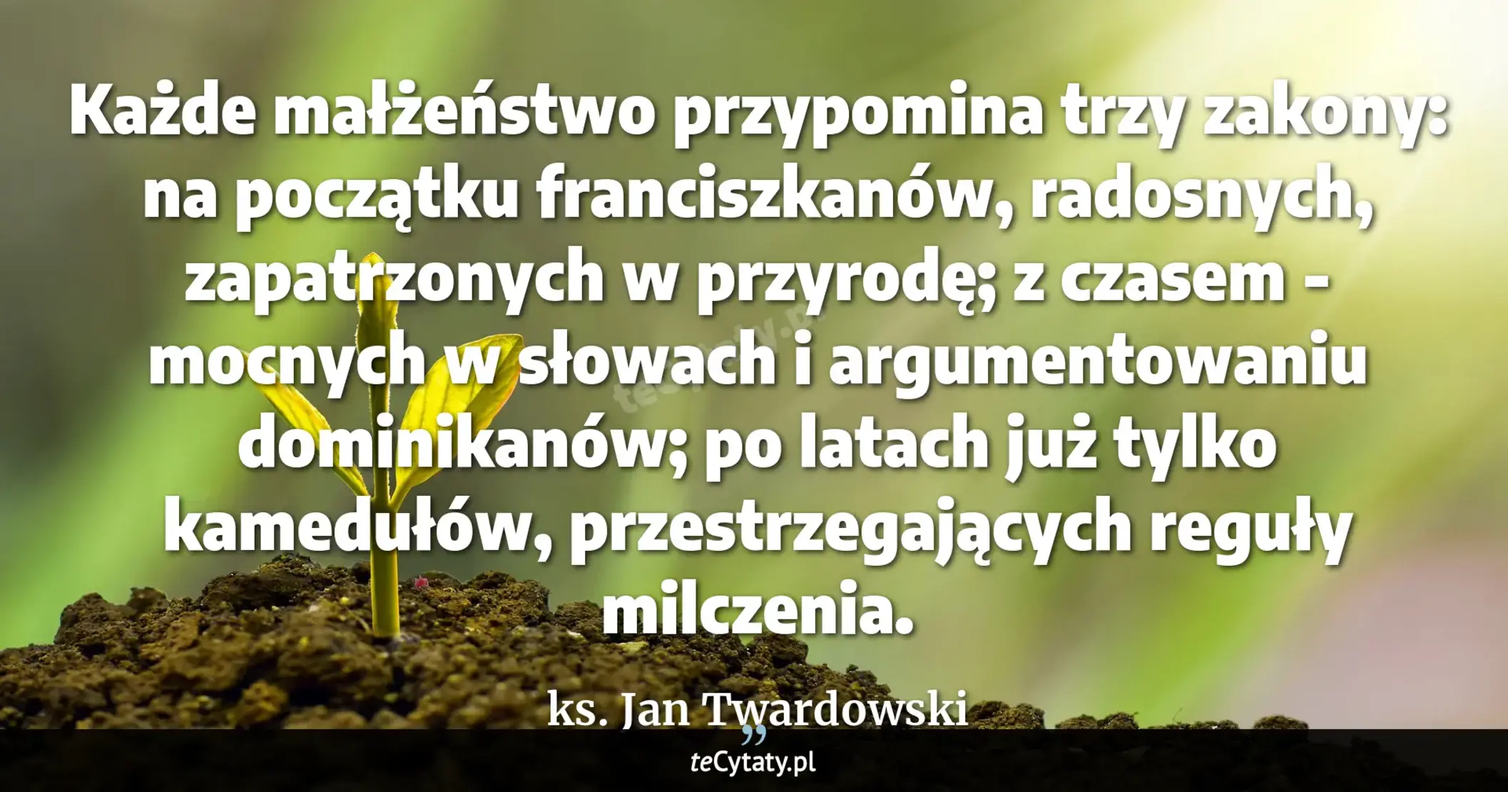 Cytat ks. Jan Twardowski: "Każde małżeństwo przypomina trzy zakony: na początku franciszkanów, radosnych, zapatrzonych w przyro..."