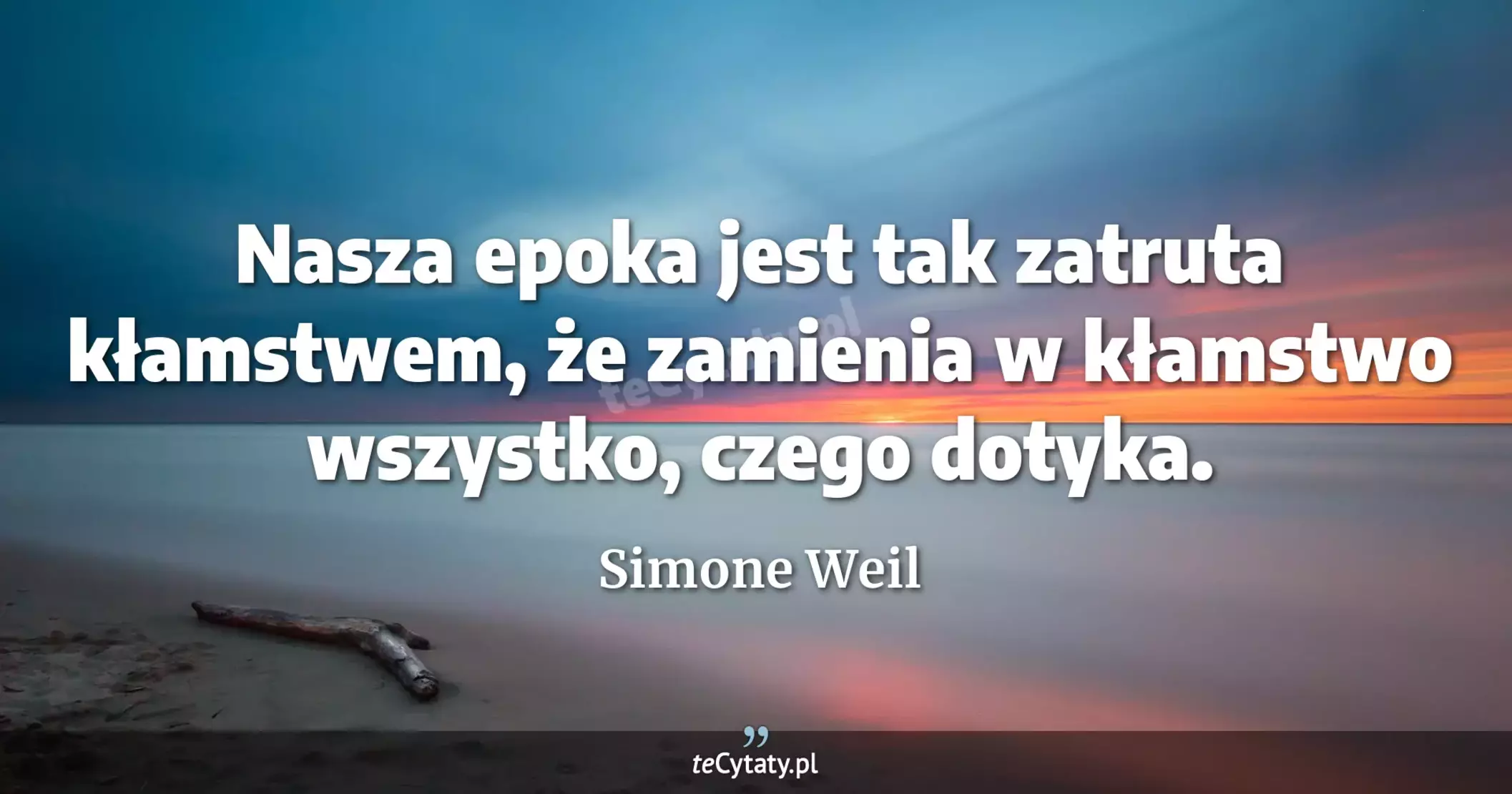 Nasza epoka jest tak zatruta kłamstwem, że zamienia w kłamstwo wszystko, czego dotyka. - Simone Weil