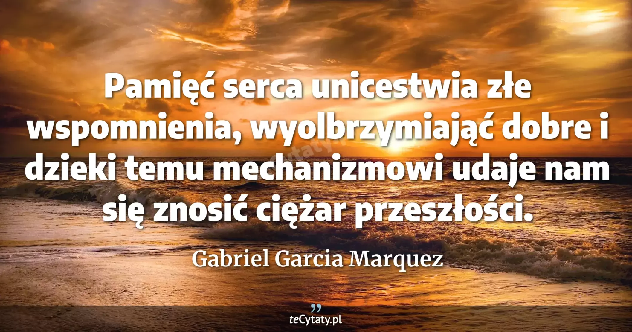 Pamięć serca unicestwia złe wspomnienia, wyolbrzymiająć dobre i dzieki temu mechanizmowi udaje nam się znosić ciężar przeszłości. - Gabriel Garcia Marquez