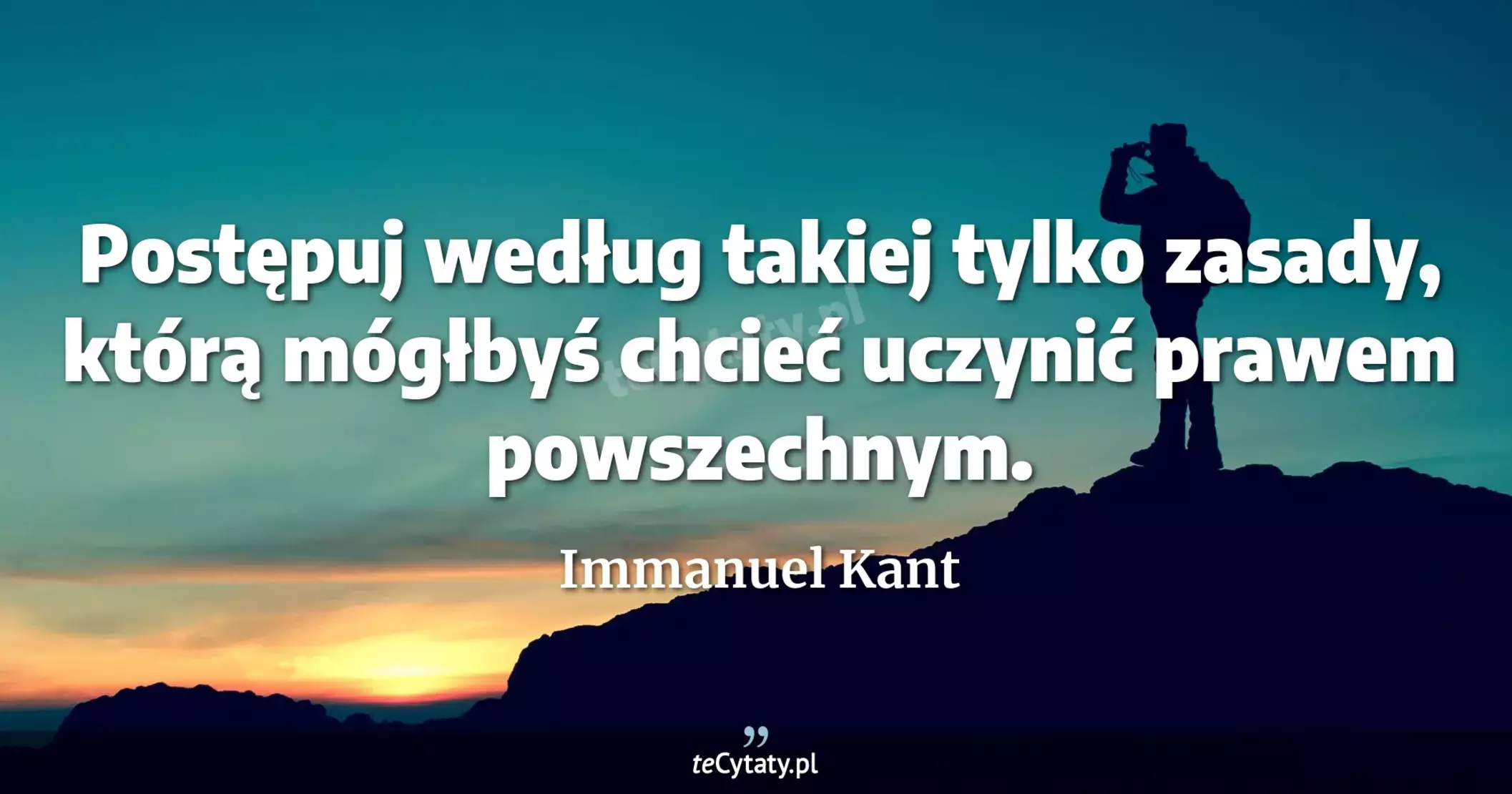 Postępuj według takiej tylko zasady, którą mógłbyś chcieć uczynić prawem powszechnym. - Immanuel Kant