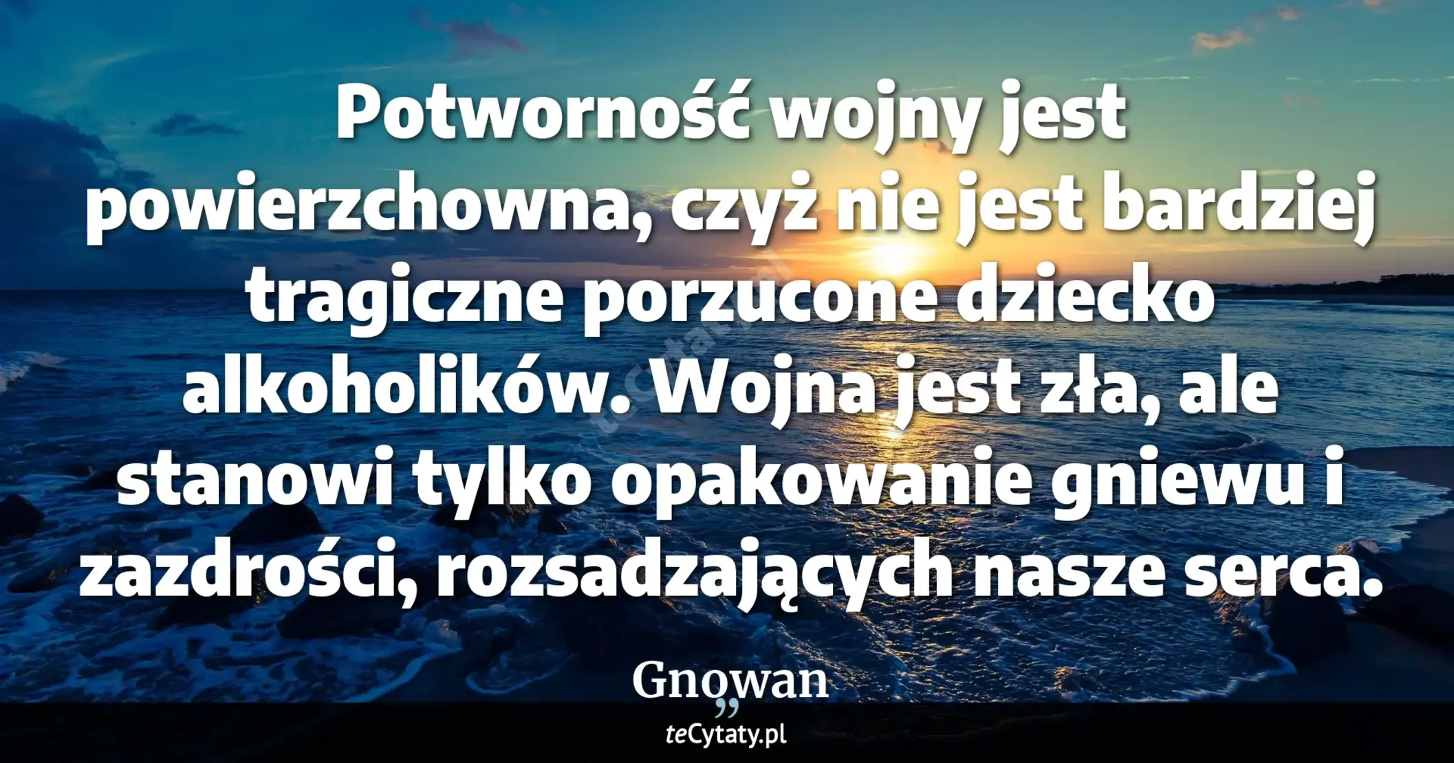 Cytat Gnowan: "Potworność wojny jest powierzchowna, czyż nie jest bardziej tragiczne porzucone dziecko alkoholików...."