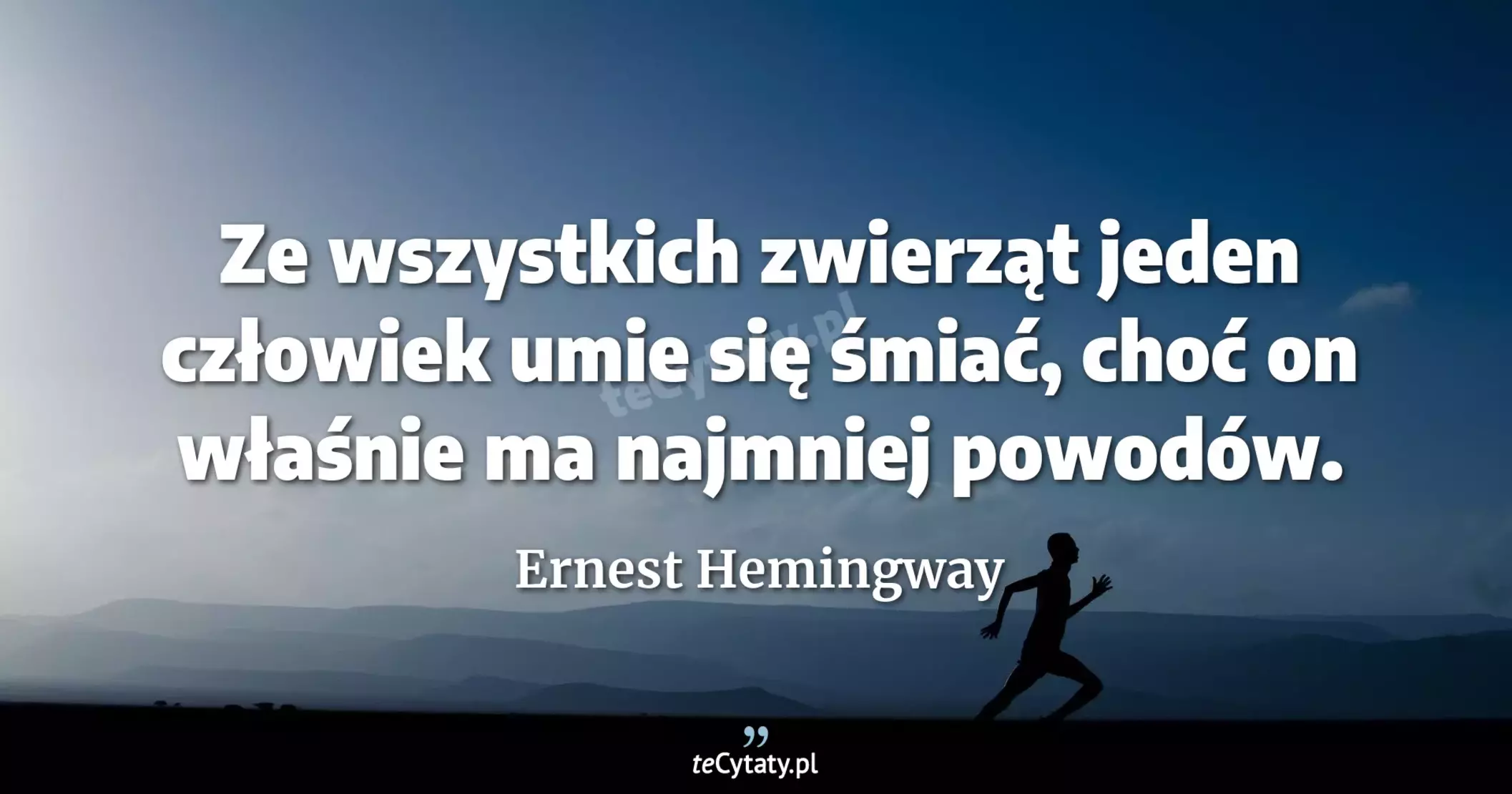 Ze wszystkich zwierząt jeden człowiek umie się śmiać, choć on właśnie ma najmniej powodów. - Ernest Hemingway