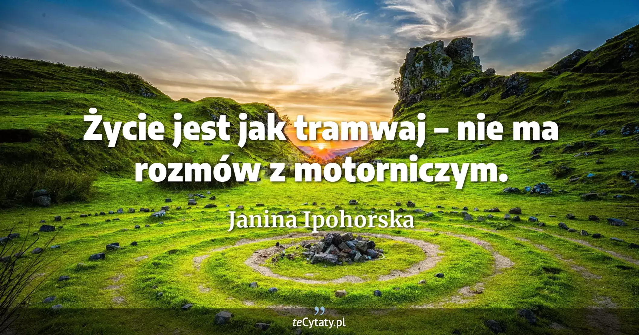 Życie jest jak tramwaj – nie ma rozmów z motorniczym. - Janina Ipohorska