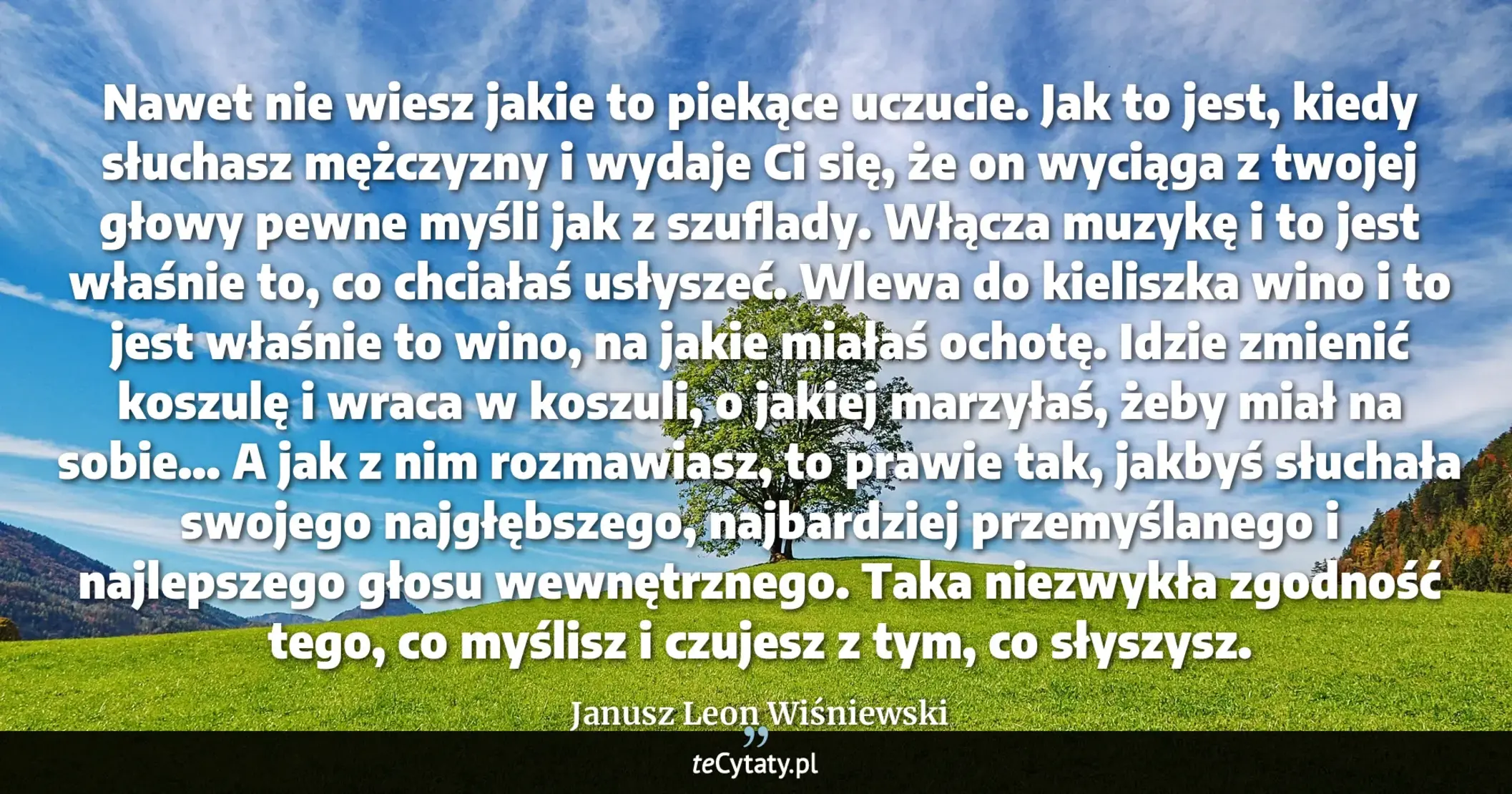 Cytat Janusz Leon Wiśniewski: "Nawet nie wiesz jakie to piekące uczucie. Jak to jest, kiedy słuchasz mężczyzny i wydaje Ci się, że ..."