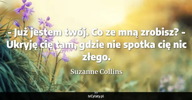 Cytat Suzanne Collins: - Już jestem twój. Co ze mną zrobisz? <br>
 - Ukryję cię tam, gdzie ni...