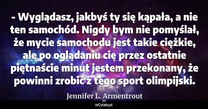 Cytat Jennifer L. Armentrout: - Wyglądasz, jakbyś ty się kąpała, a nie ten samochód. Nigdy bym nie p...