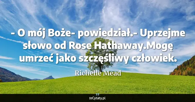 Cytat Richelle Mead: - O mój Boże- powiedział.- Uprzejme słowo od Rose Hathaway.Mogę umrzeć...