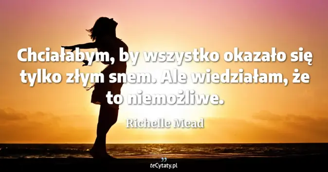 Cytat Richelle Mead: Chciałabym, by wszystko okazało się tylko złym snem. Ale wiedziałam, ż...