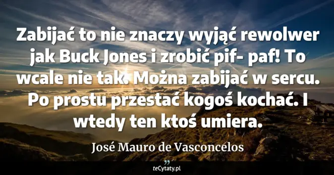 Cytat José Mauro de Vasconcelos: Zabijać to nie znaczy wyjąć rewolwer jak Buck Jones i zrobić pif- paf!...