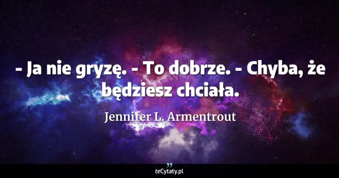 Cytat Jennifer L. Armentrout: - Ja nie gryzę.<br>
- To dobrze.<br>
- Chyba, że będziesz chciała....