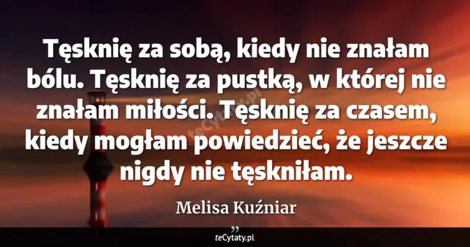 Cytat Melisa Kuźniar: Tęsknię za sobą, kiedy nie znałam bólu. Tęsknię za pustką, w której ni...