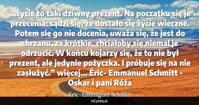 Cytat Éric-Emmanuel Schmitt: ...życie to taki dziwny prezent. Na początku się je przecenia: sądzi s...