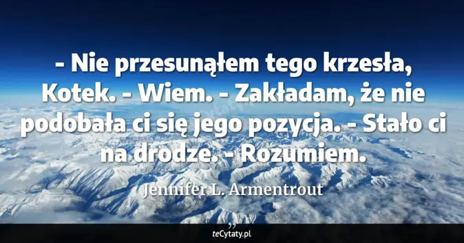 Cytat Jennifer L. Armentrout: - Nie przesunąłem tego krzesła, Kotek.<br>
- Wiem.<br>
- Zakładam, że ...