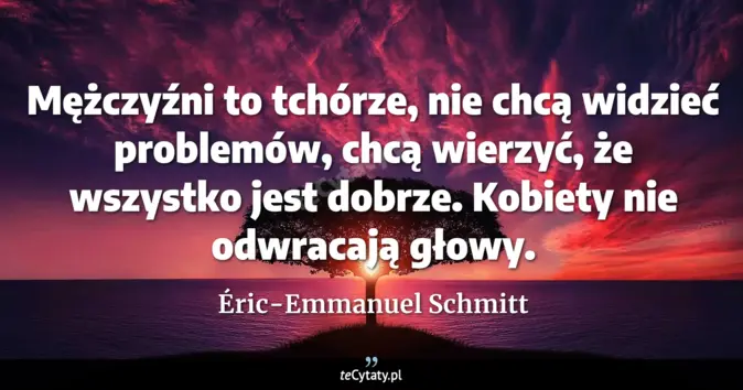 Cytat Éric-Emmanuel Schmitt: Mężczyźni to tchórze, nie chcą widzieć problemów, chcą wierzyć, że<br>...