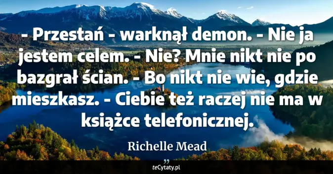 Cytat Richelle Mead: - Przestań - warknął demon. - Nie ja jestem celem.<br>
- Nie? Mnie nik...