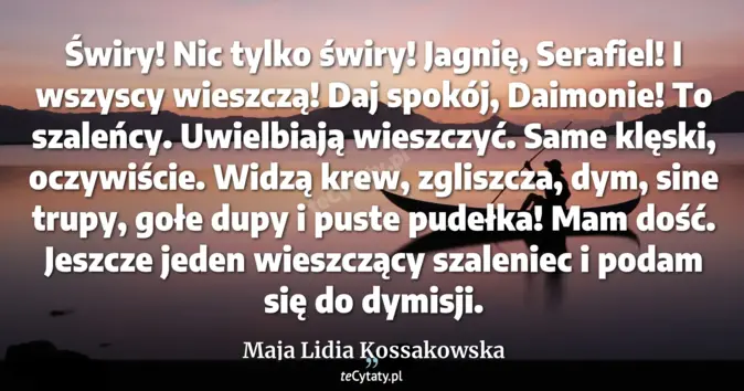 Cytat Maja Lidia Kossakowska: Świry! Nic tylko świry! Jagnię, Serafiel! I wszyscy wieszczą! Daj spok...