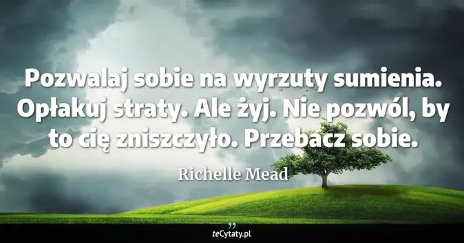 Cytat Richelle Mead: Pozwalaj sobie na wyrzuty sumienia. Opłakuj straty. Ale żyj. Nie pozwó...