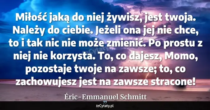 Cytat Éric-Emmanuel Schmitt: Miłość jaką do niej żywisz, jest twoja. Należy do ciebie. Jeżeli ona j...