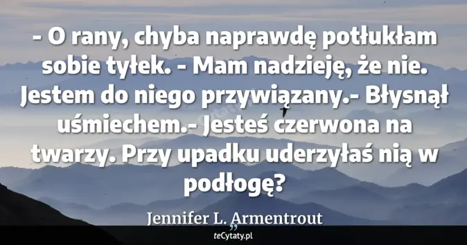 Cytat Jennifer L. Armentrout: - O rany, chyba naprawdę potłukłam sobie tyłek.<br>
- Mam nadzieję, że...