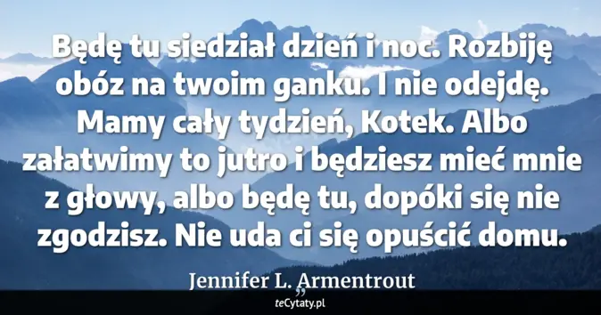 Cytat Jennifer L. Armentrout: Będę tu siedział dzień i noc. Rozbiję obóz na twoim ganku. I nie odejd...
